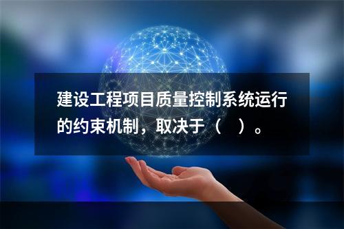 建设工程项目质量控制系统运行的约束机制，取决于（　）。