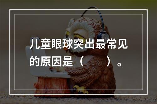 儿童眼球突出最常见的原因是（　　）。