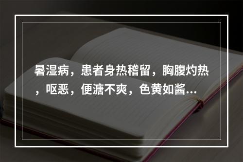 暑湿病，患者身热稽留，胸腹灼热，呕恶，便溏不爽，色黄如酱，