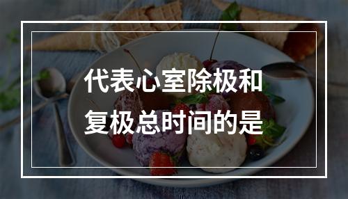 代表心室除极和复极总时间的是