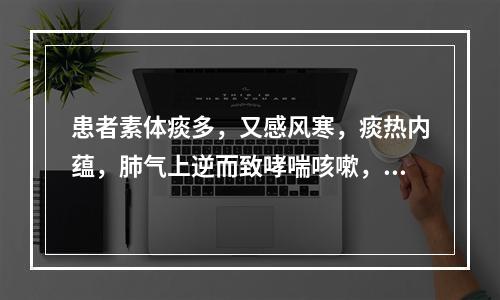 患者素体痰多，又感风寒，痰热内蕴，肺气上逆而致哮喘咳嗽，痰