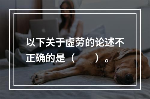 以下关于虚劳的论述不正确的是（　　）。