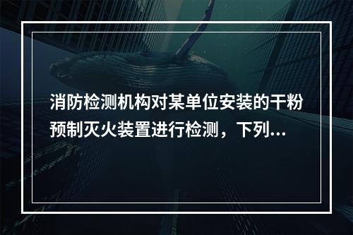 消防检测机构对某单位安装的干粉预制灭火装置进行检测，下列检测