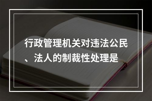 行政管理机关对违法公民、法人的制裁性处理是