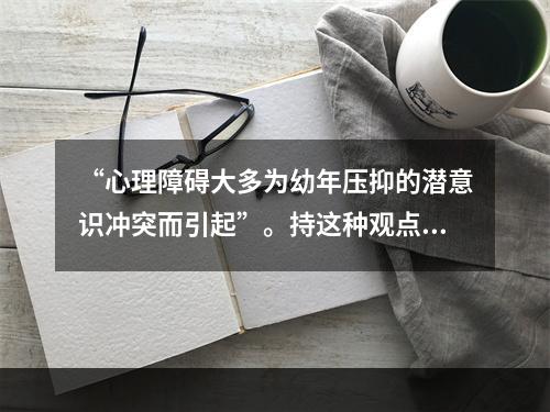 “心理障碍大多为幼年压抑的潜意识冲突而引起”。持这种观点的