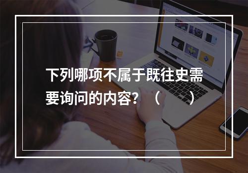 下列哪项不属于既往史需要询问的内容？（　　）