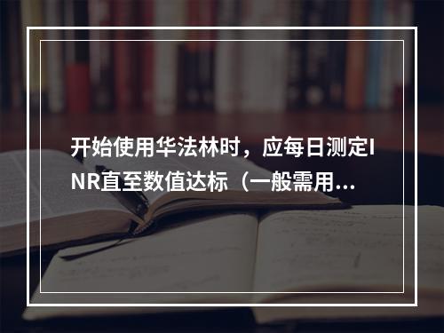 开始使用华法林时，应每日测定INR直至数值达标（一般需用药5