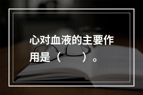 心对血液的主要作用是（　　）。