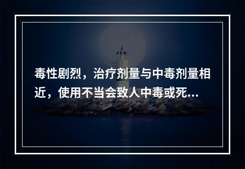 毒性剧烈，治疗剂量与中毒剂量相近，使用不当会致人中毒或死亡的