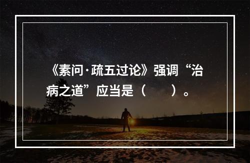 《素问·疏五过论》强调“治病之道”应当是（　　）。