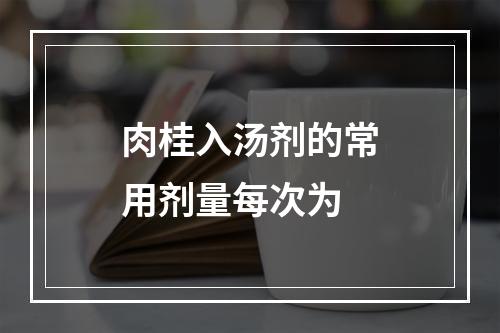 肉桂入汤剂的常用剂量每次为