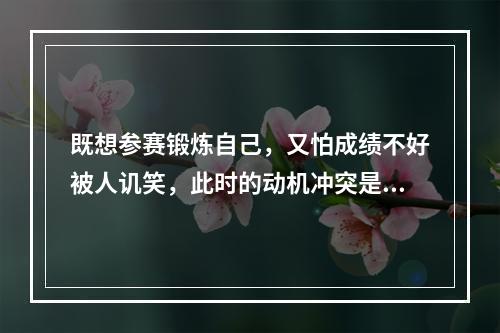 既想参赛锻炼自己，又怕成绩不好被人讥笑，此时的动机冲突是（