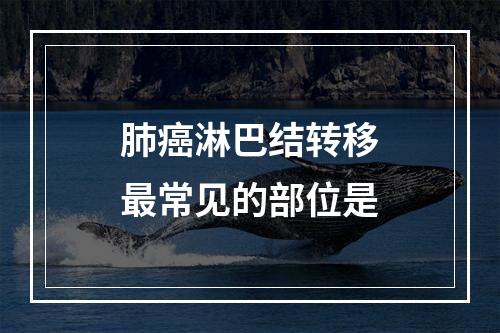 肺癌淋巴结转移最常见的部位是