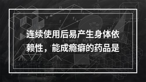 连续使用后易产生身体依赖性，能成瘾癖的药品是