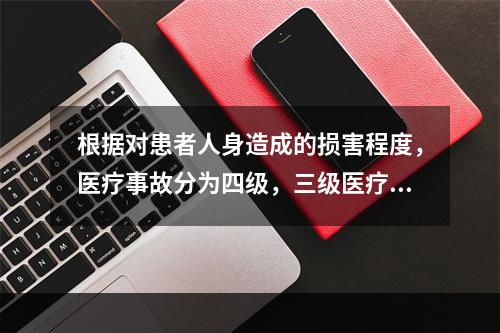 根据对患者人身造成的损害程度，医疗事故分为四级，三级医疗事故