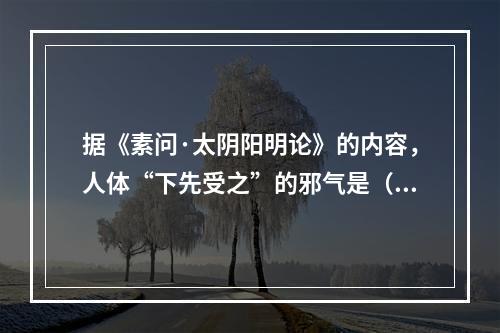 据《素问·太阴阳明论》的内容，人体“下先受之”的邪气是（　