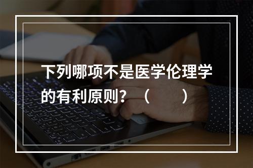 下列哪项不是医学伦理学的有利原则？（　　）