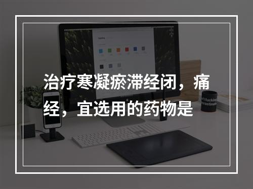 治疗寒凝瘀滞经闭，痛经，宜选用的药物是