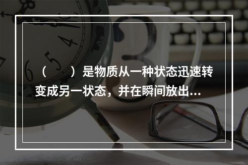 （  ）是物质从一种状态迅速转变成另一状态，并在瞬间放出大量