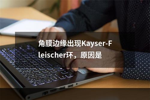 角膜边缘出现Kayser-Fleischer环，原因是