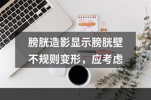 膀胱造影显示膀胱壁不规则变形，应考虑