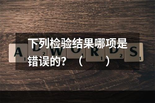 下列检验结果哪项是错误的？（　　）