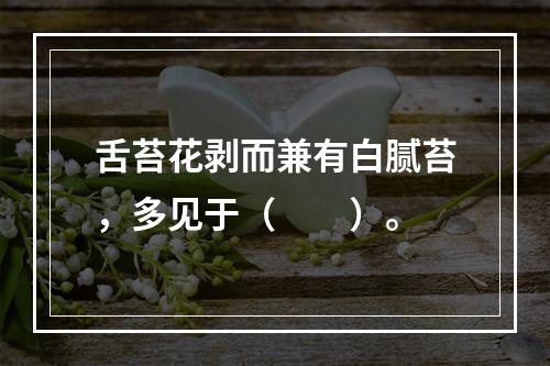 舌苔花剥而兼有白腻苔，多见于（　　）。