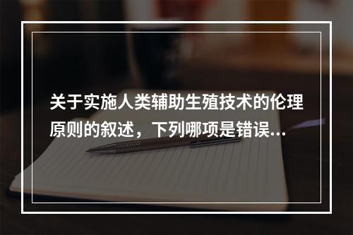 关于实施人类辅助生殖技术的伦理原则的叙述，下列哪项是错误的