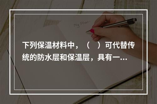 下列保温材料中，（　）可代替传统的防水层和保温层，具有一材多