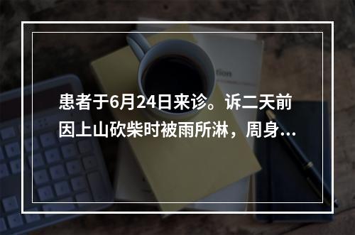 患者于6月24日来诊。诉二天前因上山砍柴时被雨所淋，周身湿