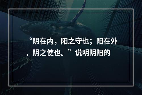 “阴在内，阳之守也；阳在外，阴之使也。”说明阴阳的