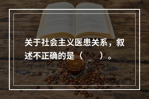 关于社会主义医患关系，叙述不正确的是（　　）。