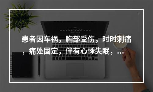 患者因车祸，胸部受伤，时时刺痛，痛处固定，伴有心悸失眠，急躁