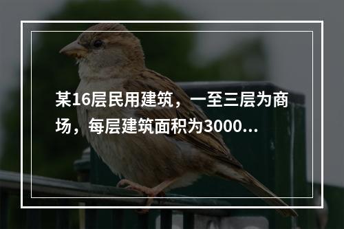 某16层民用建筑，一至三层为商场，每层建筑面积为3000m2