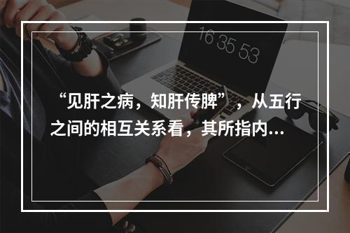 “见肝之病，知肝传脾”，从五行之间的相互关系看，其所指内容是