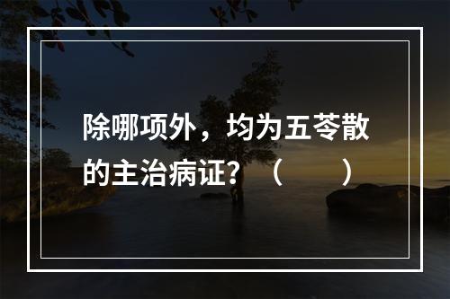 除哪项外，均为五苓散的主治病证？（　　）