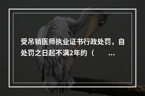 受吊销医师执业证书行政处罚，自处罚之日起不满2年的（　　）。