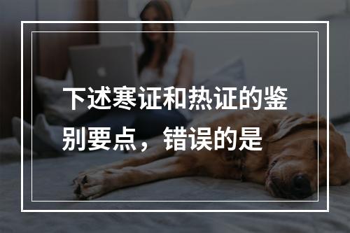 下述寒证和热证的鉴别要点，错误的是