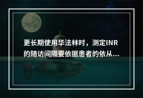 更长期使用华法林时，测定INR的随访间隔要依据患者的依从性及