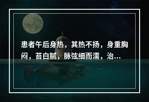 患者午后身热，其热不扬，身重胸闷，苔白腻，脉弦细而濡，治宜