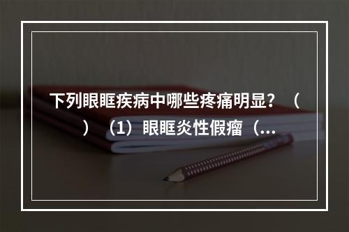 下列眼眶疾病中哪些疼痛明显？（　　）（1）眼眶炎性假瘤（2）