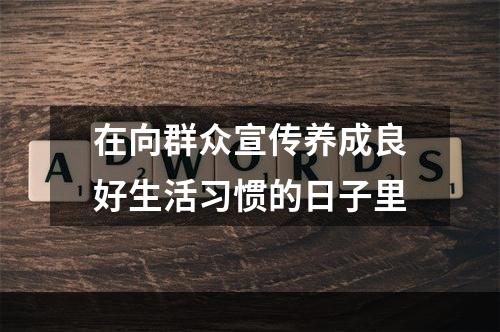 在向群众宣传养成良好生活习惯的日子里