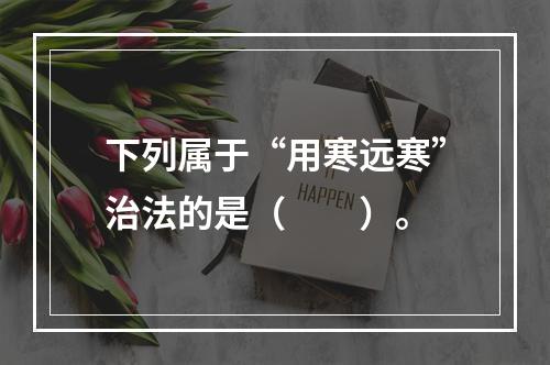 下列属于“用寒远寒”治法的是（　　）。