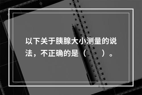 以下关于胰腺大小测量的说法，不正确的是（　　）。