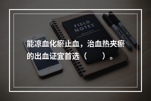 能凉血化瘀止血，治血热夹瘀的出血证宜首选（　　）。