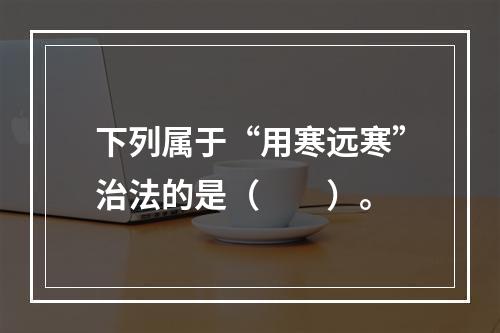 下列属于“用寒远寒”治法的是（　　）。