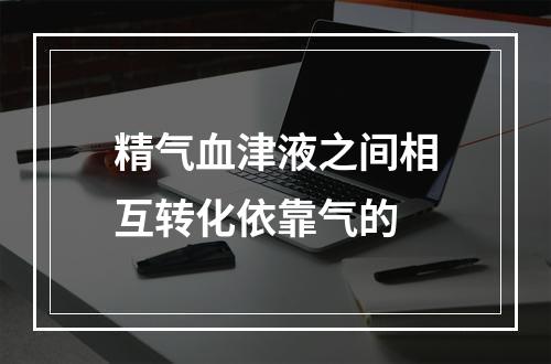 精气血津液之间相互转化依靠气的