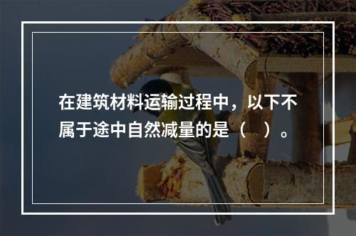 在建筑材料运输过程中，以下不属于途中自然减量的是（　）。