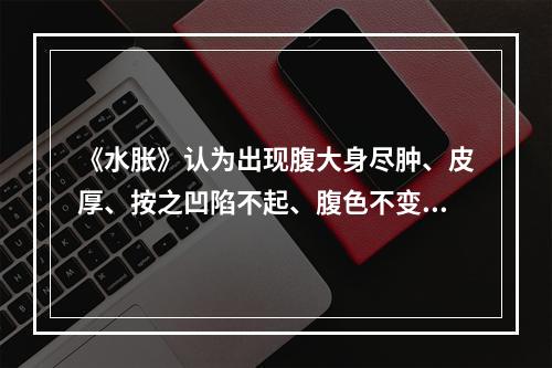 《水胀》认为出现腹大身尽肿、皮厚、按之凹陷不起、腹色不变者