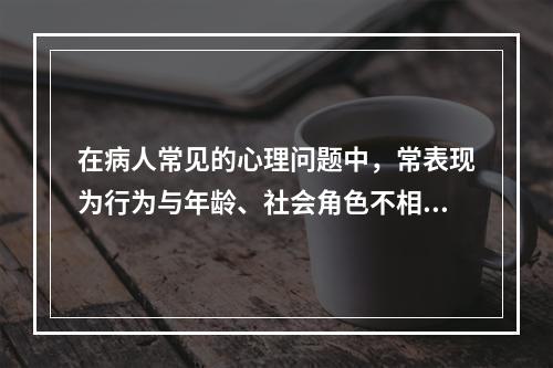 在病人常见的心理问题中，常表现为行为与年龄、社会角色不相符